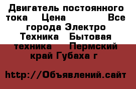 Двигатель постоянного тока. › Цена ­ 12 000 - Все города Электро-Техника » Бытовая техника   . Пермский край,Губаха г.